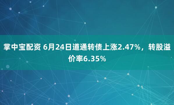 掌中宝配资 6月24日道通转债上涨2.47%，转股溢价率6.35%