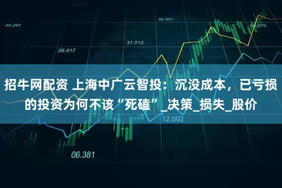 招牛网配资 上海中广云智投：沉没成本，已亏损的投资为何不该“死磕”_决策_损失_股价