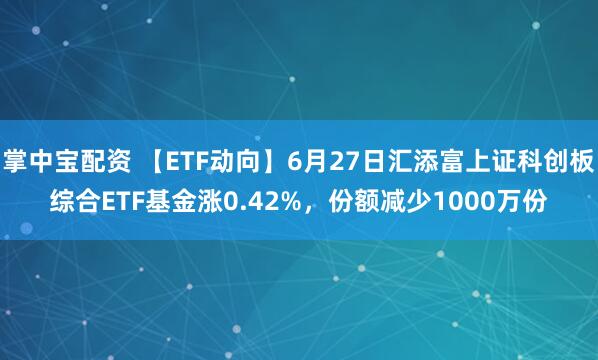 掌中宝配资 【ETF动向】6月27日汇添富上证科创板综合ETF基金涨0.42%，份额减少1000万份