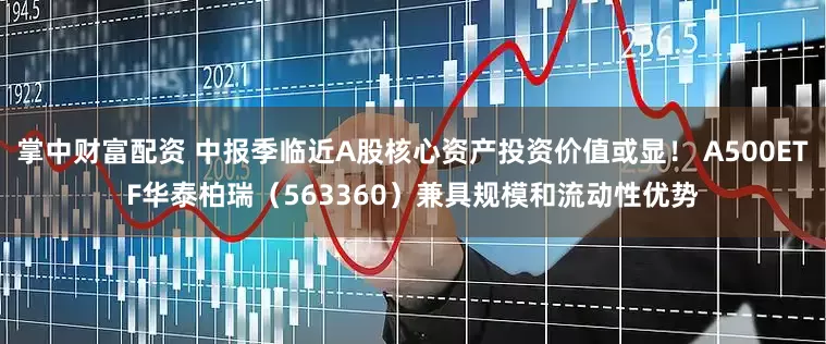 掌中财富配资 中报季临近A股核心资产投资价值或显！ A500ETF华泰柏瑞（563360）兼具规模和流动性优势