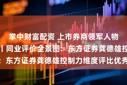 掌中财富配资 上市券商领军人物领导力TOP榜丨同业评价全景图：东方证券龚德雄控制力维度评比优秀