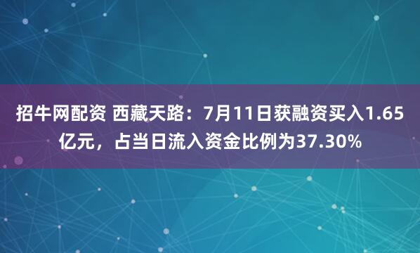 招牛网配资 西藏天路：7月11日获融资买入1.65亿元，占当日流入资金比例为37.30%