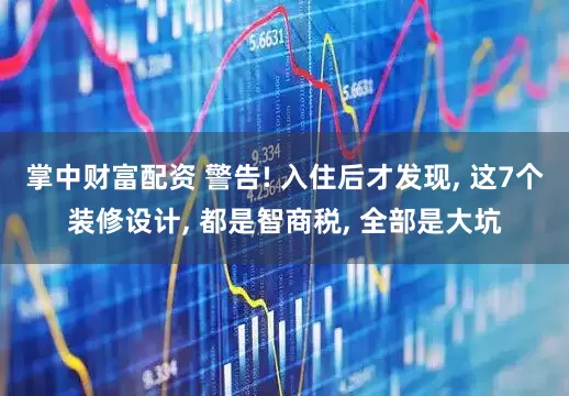 掌中财富配资 警告! 入住后才发现, 这7个装修设计, 都是智商税, 全部是大坑