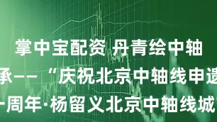 掌中宝配资 丹青绘中轴文脉永传承—— “庆祝北京中轴线申遗成功一周年·杨留义北京中轴线城市山水画展”在京开幕