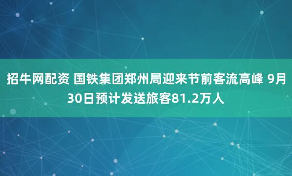 招牛网配资 国铁集团郑州局迎来节前客流高峰 9月30日预计发送旅客81.2万人