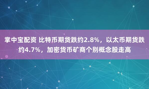 掌中宝配资 比特币期货跌约2.8%，以太币期货跌约4.7%，加密货币矿商个别概念股走高