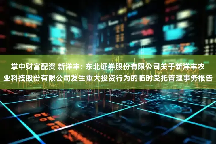 掌中财富配资 新洋丰: 东北证券股份有限公司关于新洋丰农业科技股份有限公司发生重大投资行为的临时受托管理事务报告
