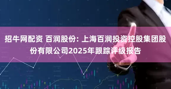 招牛网配资 百润股份: 上海百润投资控股集团股份有限公司2025年跟踪评级报告