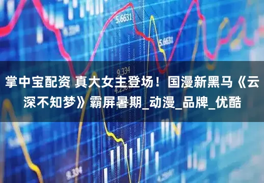 掌中宝配资 真大女主登场！国漫新黑马《云深不知梦》霸屏暑期_动漫_品牌_优酷