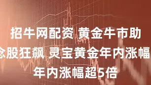 招牛网配资 黄金牛市助推概念股狂飙 灵宝黄金年内涨幅超5倍