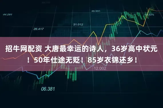 招牛网配资 大唐最幸运的诗人，36岁高中状元！50年仕途无贬！85岁衣锦还乡！