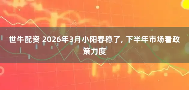 世牛配资 2026年3月小阳春稳了, 下半年市场看政策力度