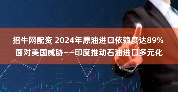 招牛网配资 2024年原油进口依赖度达89% 面对美国威胁——印度推动石油进口多元化