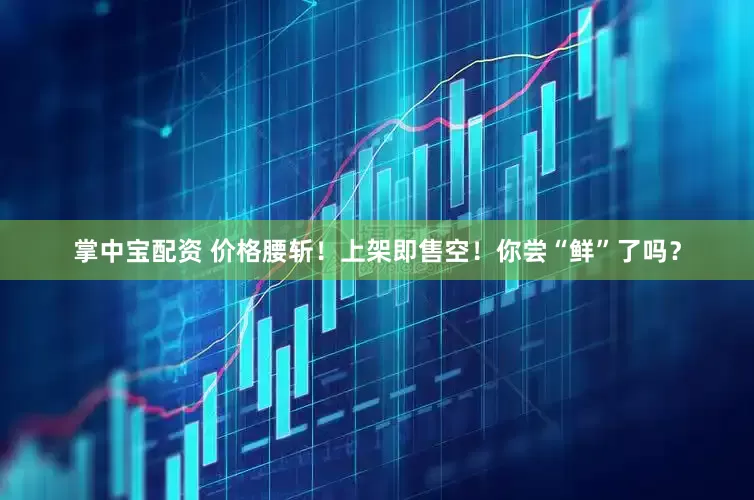 掌中宝配资 价格腰斩！上架即售空！你尝“鲜”了吗？