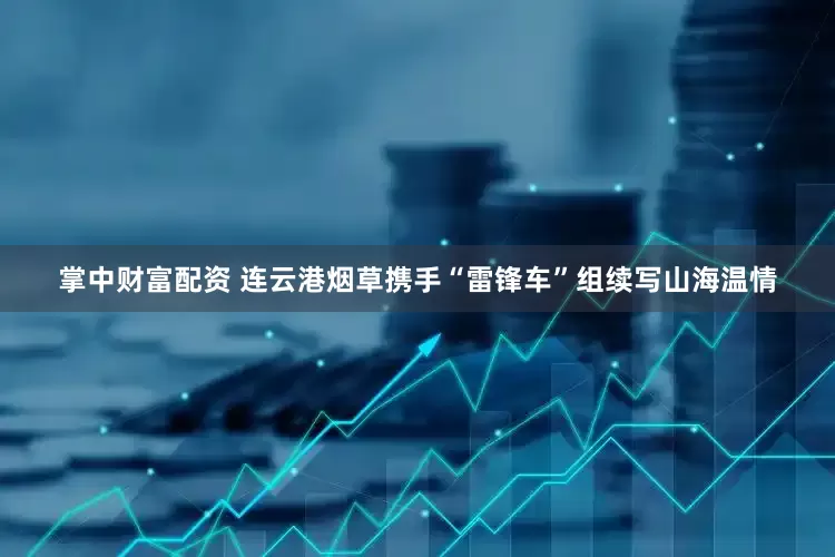 掌中财富配资 连云港烟草携手“雷锋车”组续写山海温情