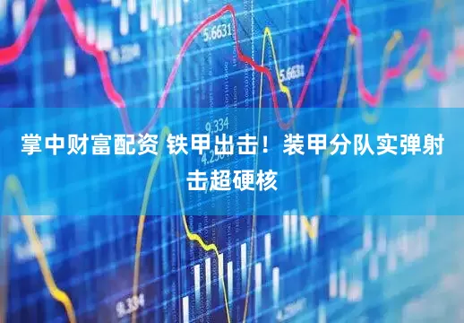 掌中财富配资 铁甲出击！装甲分队实弹射击超硬核