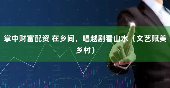 掌中财富配资 在乡间，唱越剧看山水（文艺赋美乡村）
