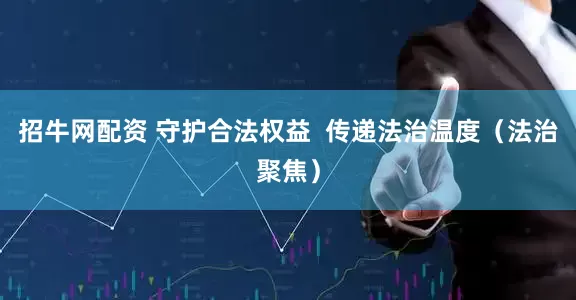 招牛网配资 守护合法权益  传递法治温度（法治聚焦）