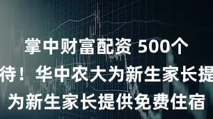 掌中财富配资 500个地铺虚位以待！华中农大为新生家长提供免费住宿