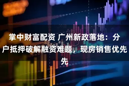掌中财富配资 广州新政落地：分户抵押破解融资难题，现房销售优先